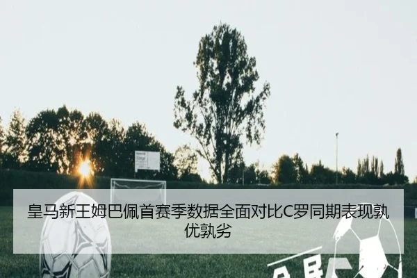 皇马新王姆巴佩首赛季数据全面对比C罗同期表现孰优孰劣