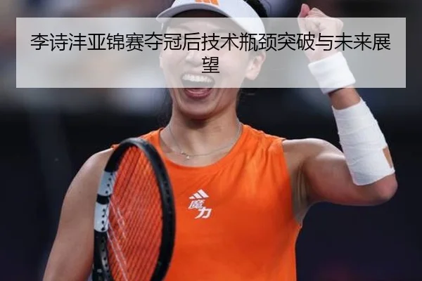 李诗沣亚锦赛夺冠后技术瓶颈突破与未来展望
