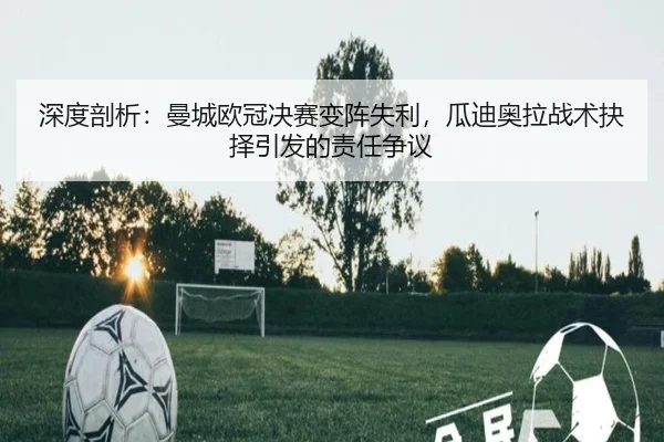 深度剖析:曼城欧冠决赛变阵失利,瓜迪奥拉战术抉择引发的责任争议